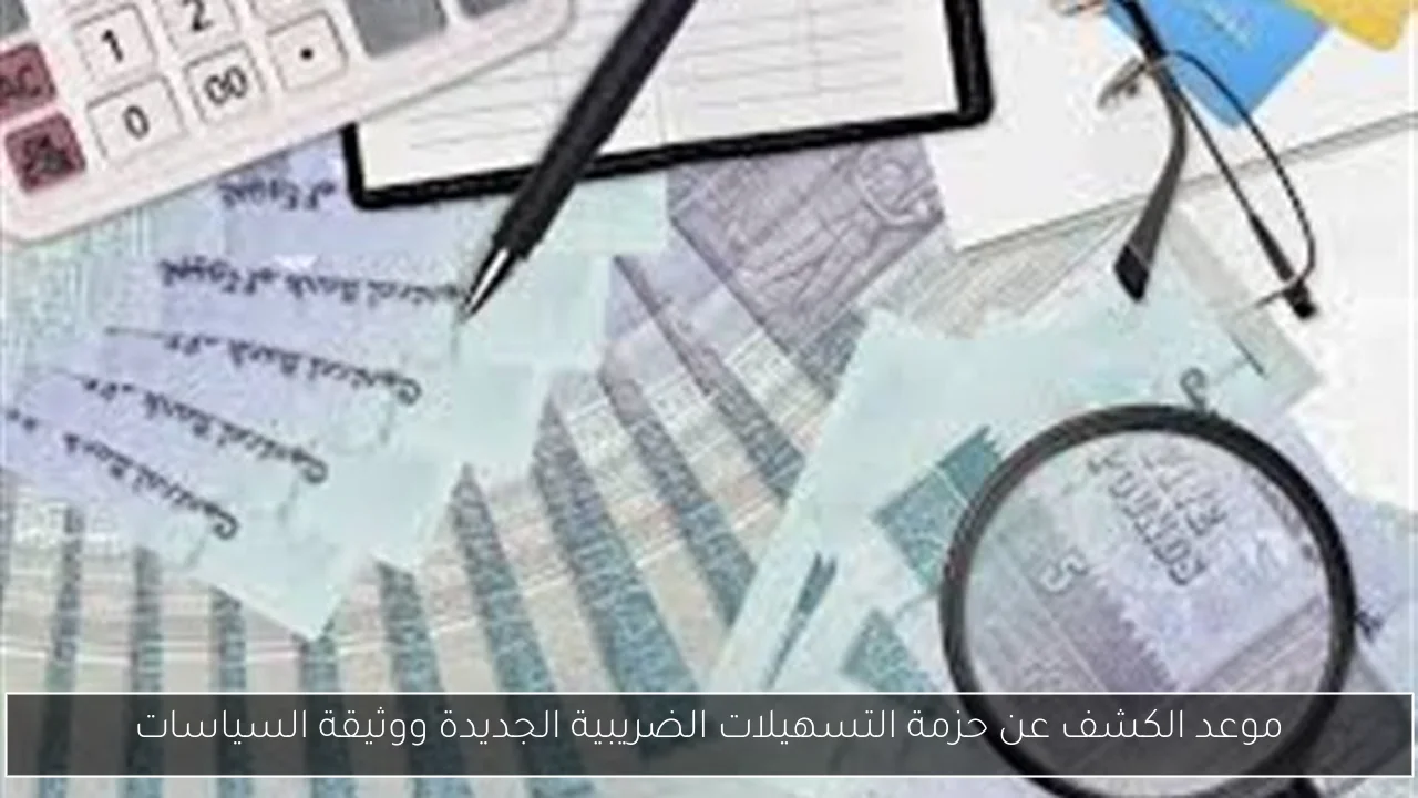 موعد الكشف عن حزمة التسهيلات الضريبية الجديدة ووثيقة السياسات