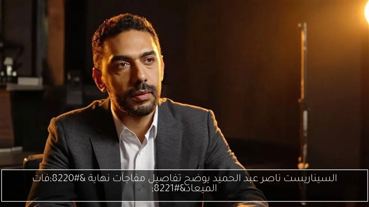 السيناريست ناصر عبد الحميد يوضح تفاصيل مفاجآت نهاية “فات الميعاد”