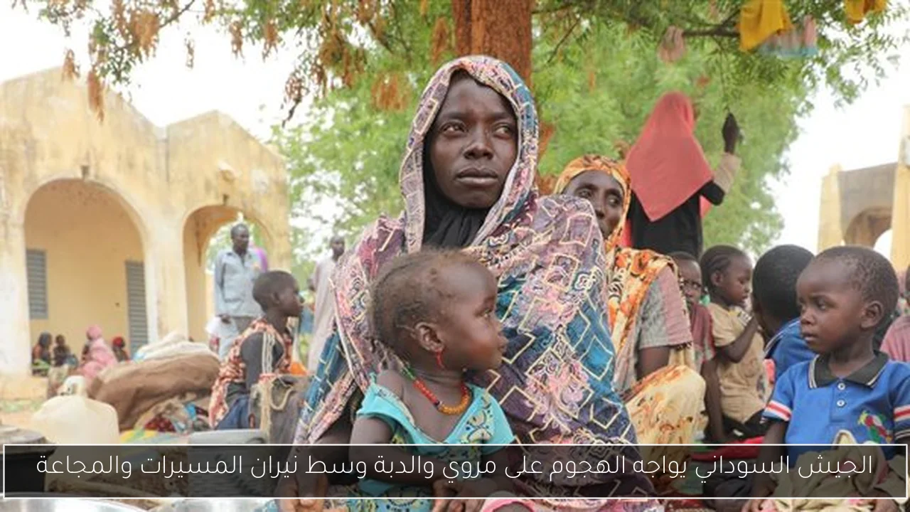 الجيش السوداني يواجه الهجوم على مروي والدبة وسط نيران المسيرات والمجاعة