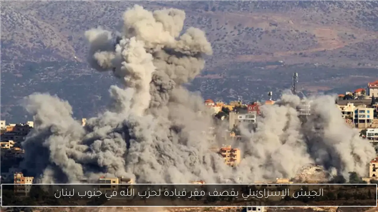 الجيش الإسرائيلي يقصف مقر قيادة لحزب الله في جنوب لبنان