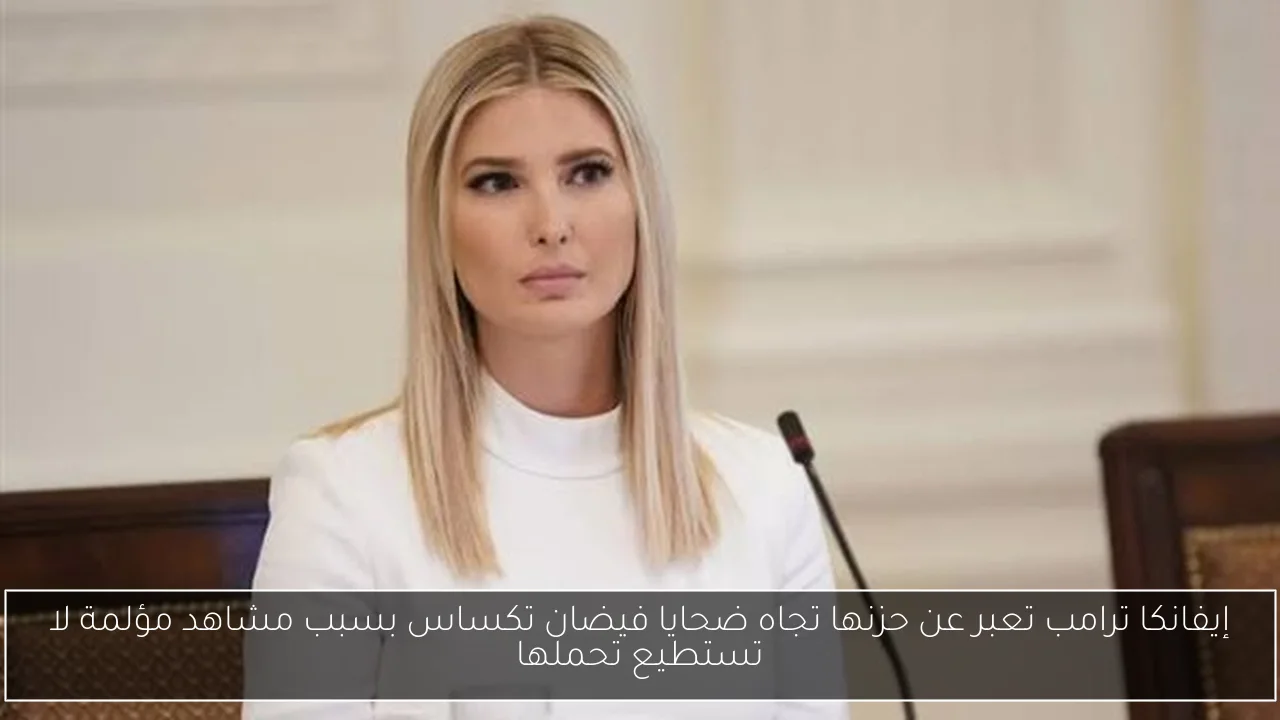 إيفانكا ترامب تعبر عن حزنها تجاه ضحايا فيضان تكساس بسبب مشاهد مؤلمة لا تستطيع تحملها