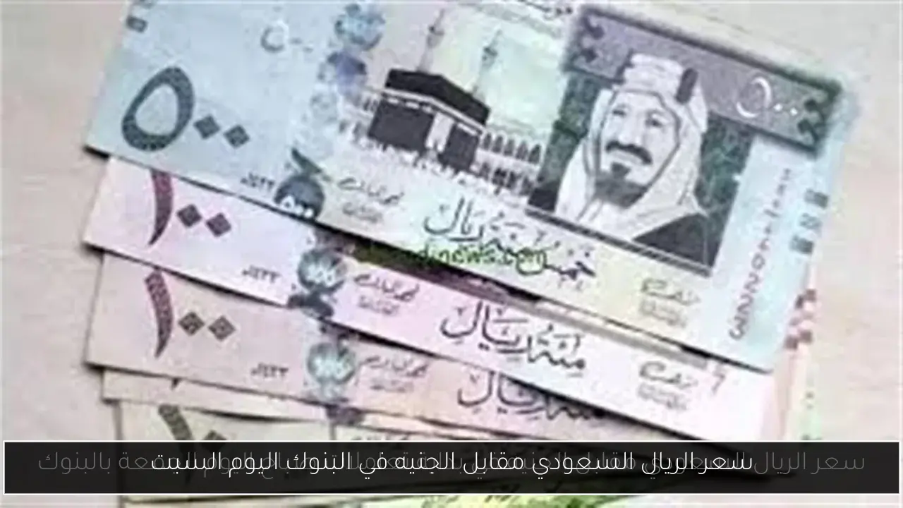 سعر الريال السعودي مقابل الجنيه في البنوك اليوم السبت