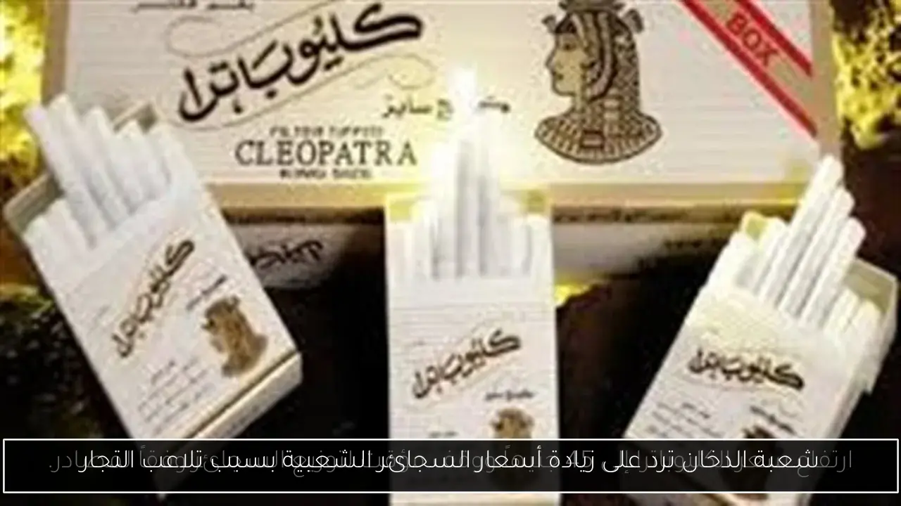 شعبة الدخان ترد على زيادة أسعار السجائر الشعبية بسبب تلاعب التجار