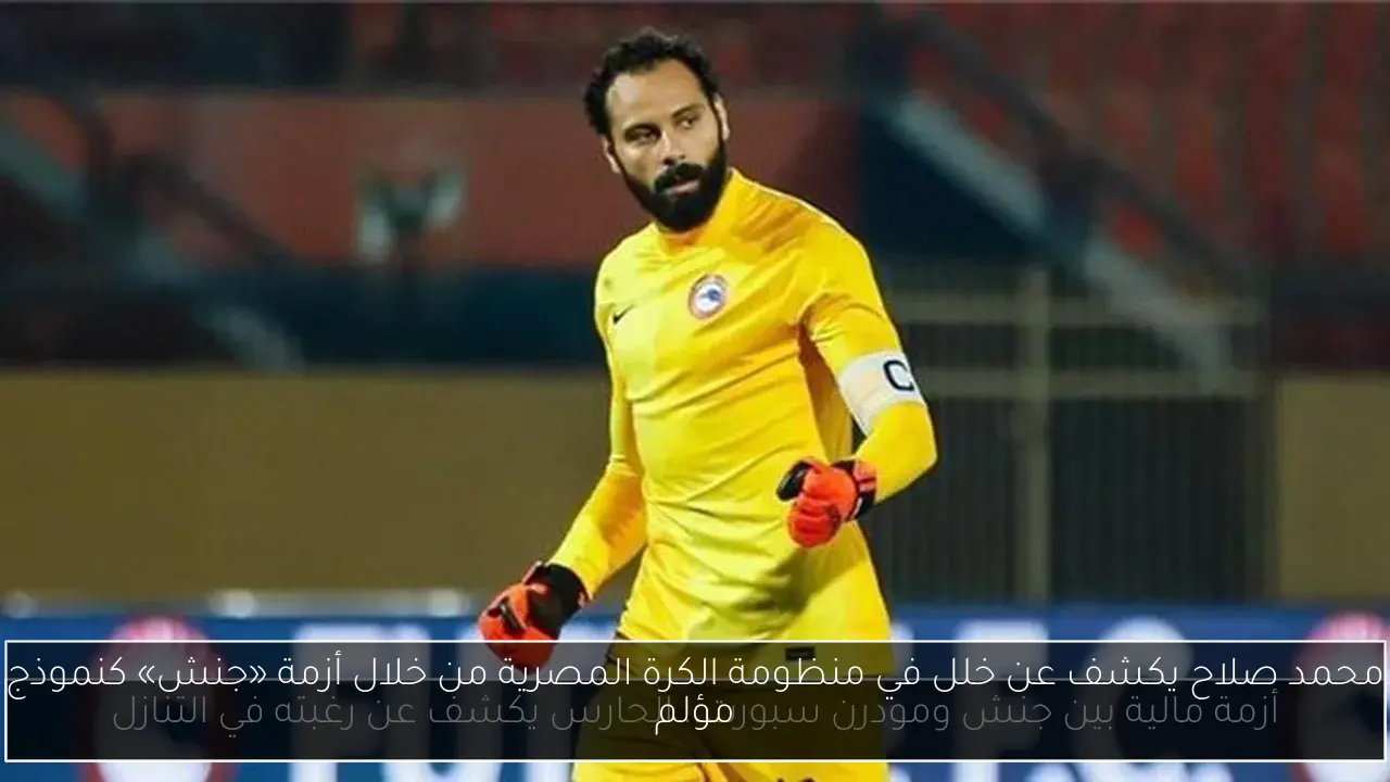 محمد صلاح يكشف عن خلل في منظومة الكرة المصرية من خلال أزمة «جنش» كنموذج مؤلم