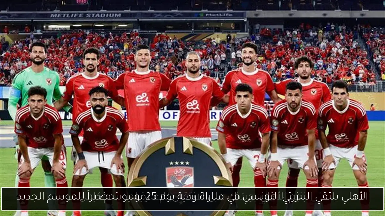 الأهلي يلتقي البنزرتي التونسي في مباراة ودية يوم 25 يوليو تحضيراً للموسم الجديد