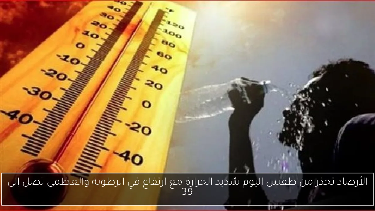 الأرصاد تحذر من طقس اليوم شديد الحرارة مع ارتفاع في الرطوبة والعظمى تصل إلى 39