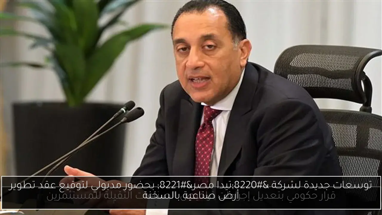 توسعات جديدة لشركة “تيدا مصر” بحضور مدبولي لتوقيع عقد تطوير أرض صناعية بالسخنة