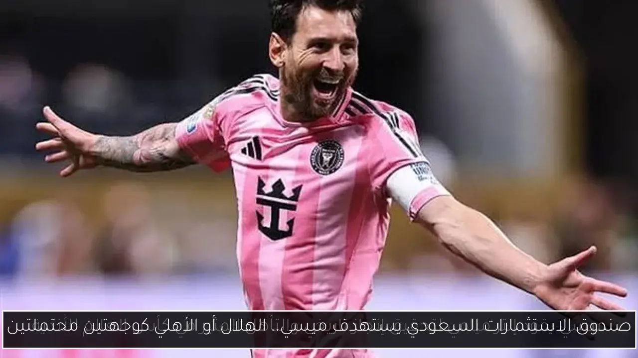 صندوق الاستثمارات السعودي يستهدف ميسي.. الهلال أو الأهلي كوجهتين محتملتين