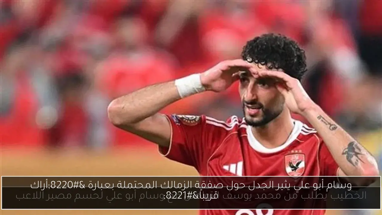 وسام أبو علي يثير الجدل حول صفقة الزمالك المحتملة بعبارة “أراك قريباً”