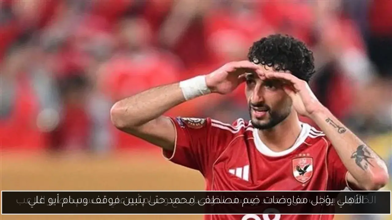 الأهلي يؤجل مفاوضات ضم مصطفى محمد حتى يتبين موقف وسام أبو علي