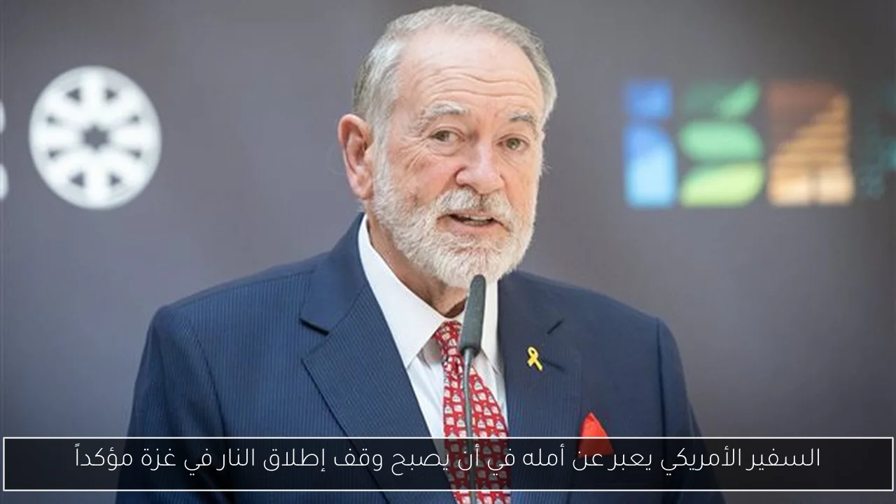 السفير الأمريكي يعبر عن أمله في أن يصبح وقف إطلاق النار في غزة مؤكداً