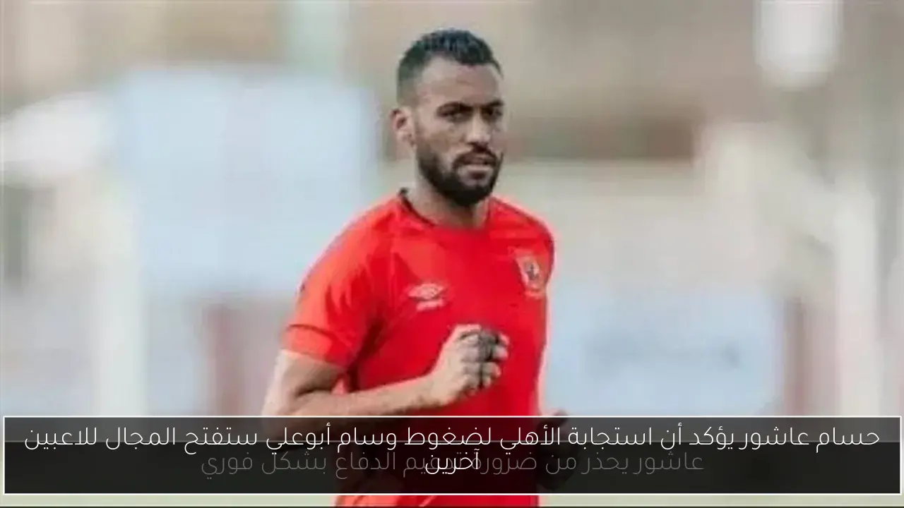 حسام عاشور يؤكد أن استجابة الأهلي لضغوط وسام أبوعلي ستفتح المجال للاعبين آخرين