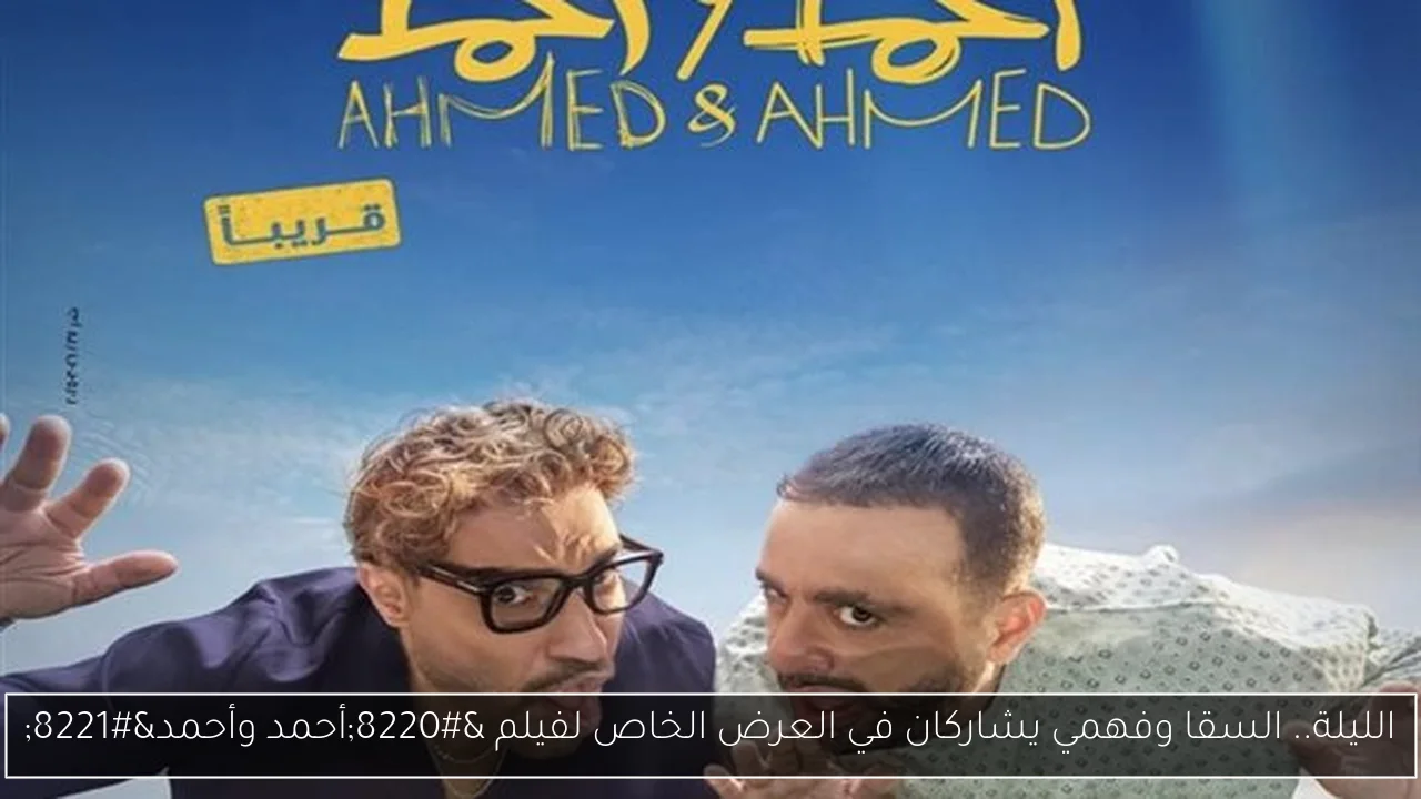الليلة.. السقا وفهمي يشاركان في العرض الخاص لفيلم “أحمد وأحمد”