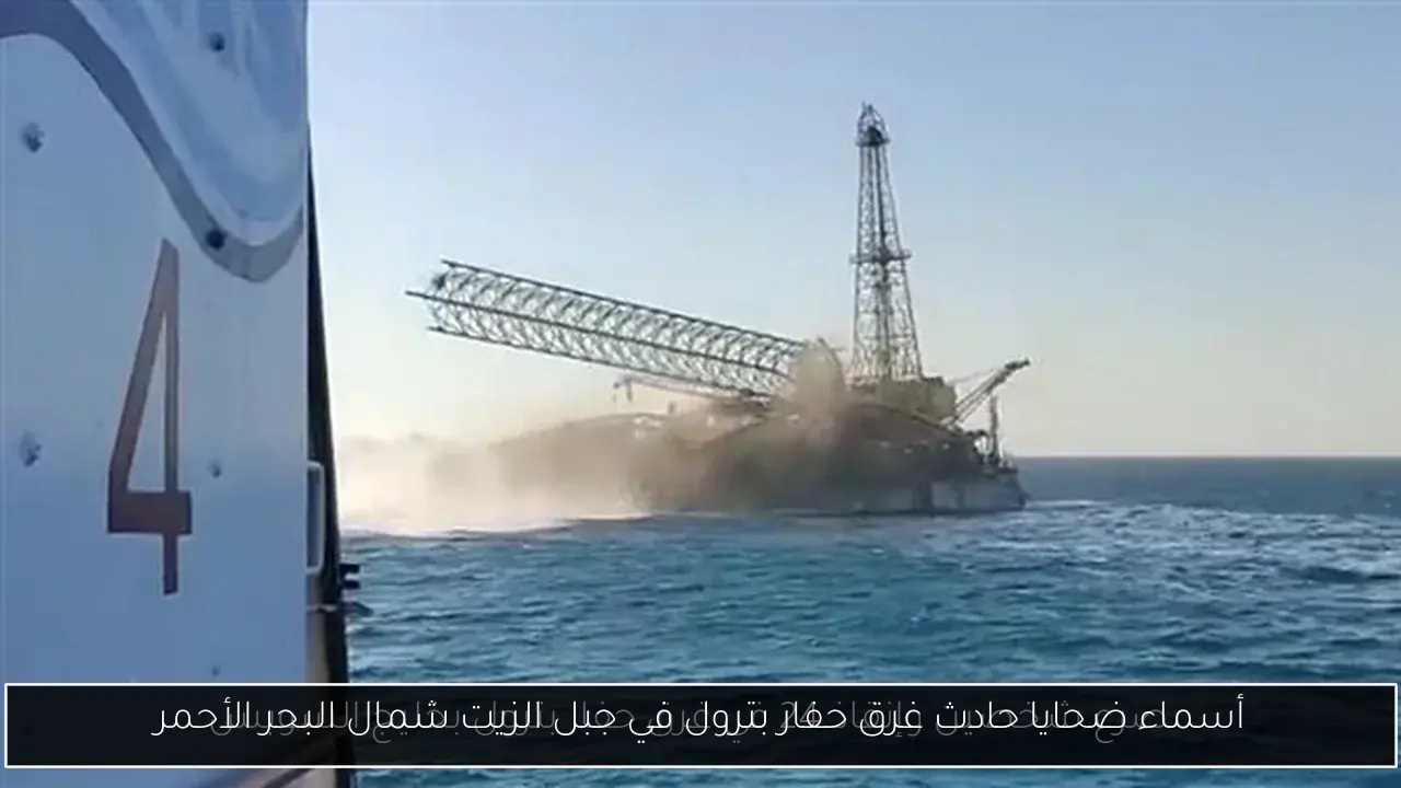 أسماء ضحايا حادث غرق حفار بترول في جبل الزيت شمال البحر الأحمر