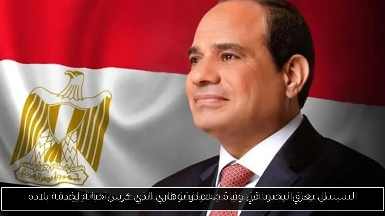 السيسي يعزي نيجيريا في وفاة محمدو بوهاري الذي كرس حياته لخدمة بلاده