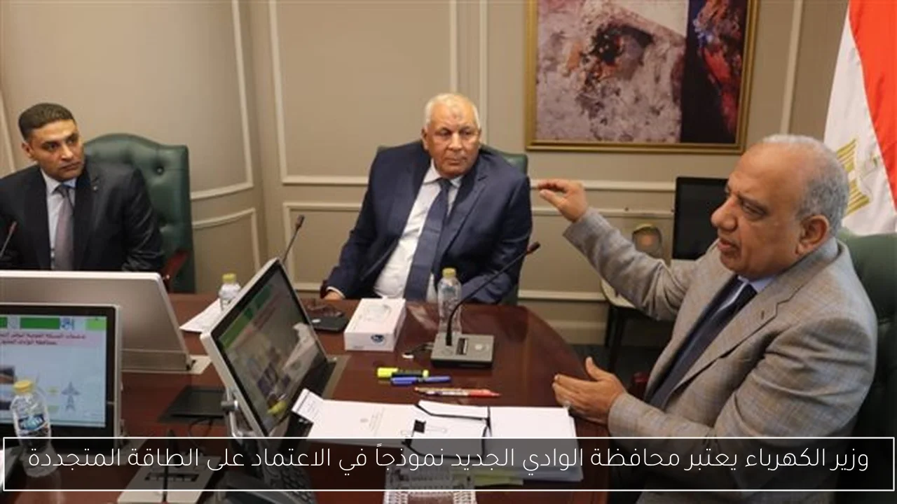 وزير الكهرباء يعتبر محافظة الوادي الجديد نموذجاً في الاعتماد على الطاقة المتجددة