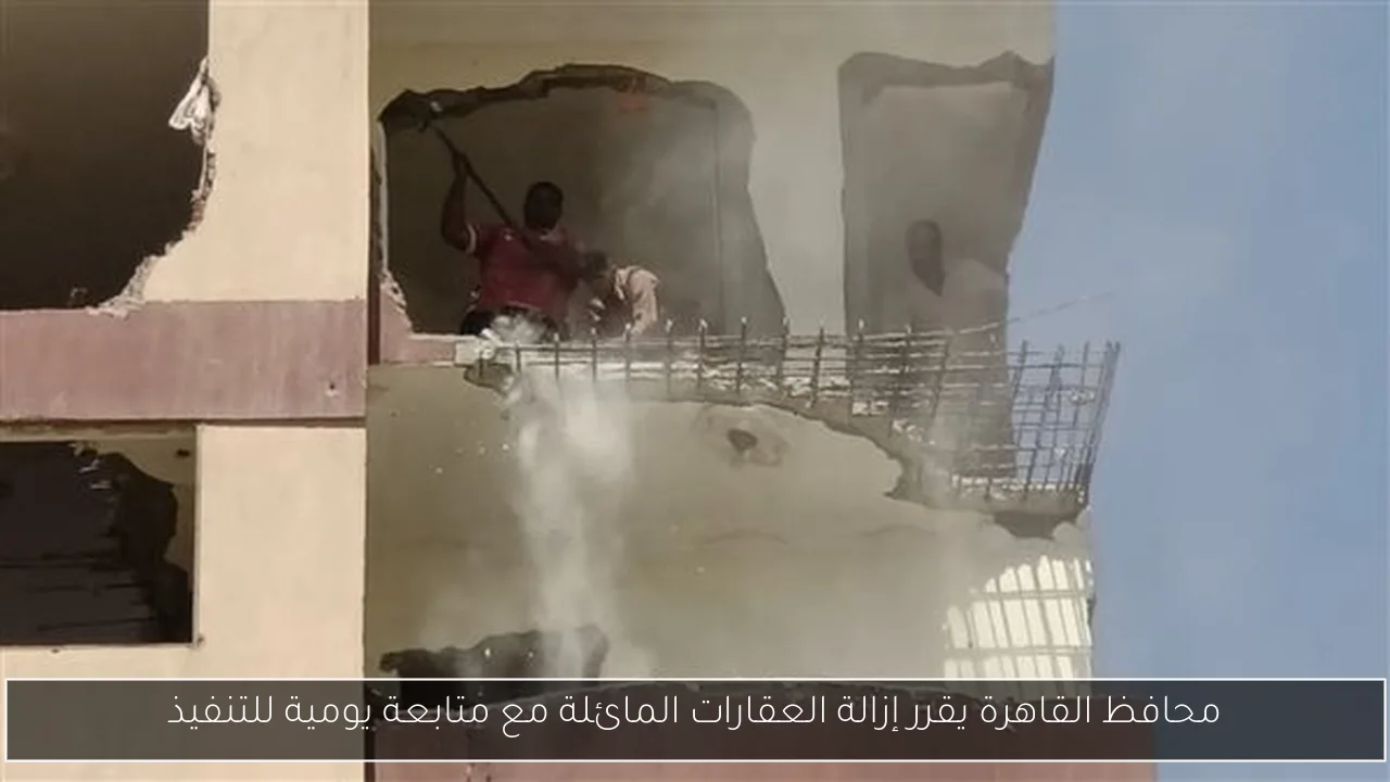 محافظ القاهرة يقرر إزالة العقارات المائلة مع متابعة يومية للتنفيذ