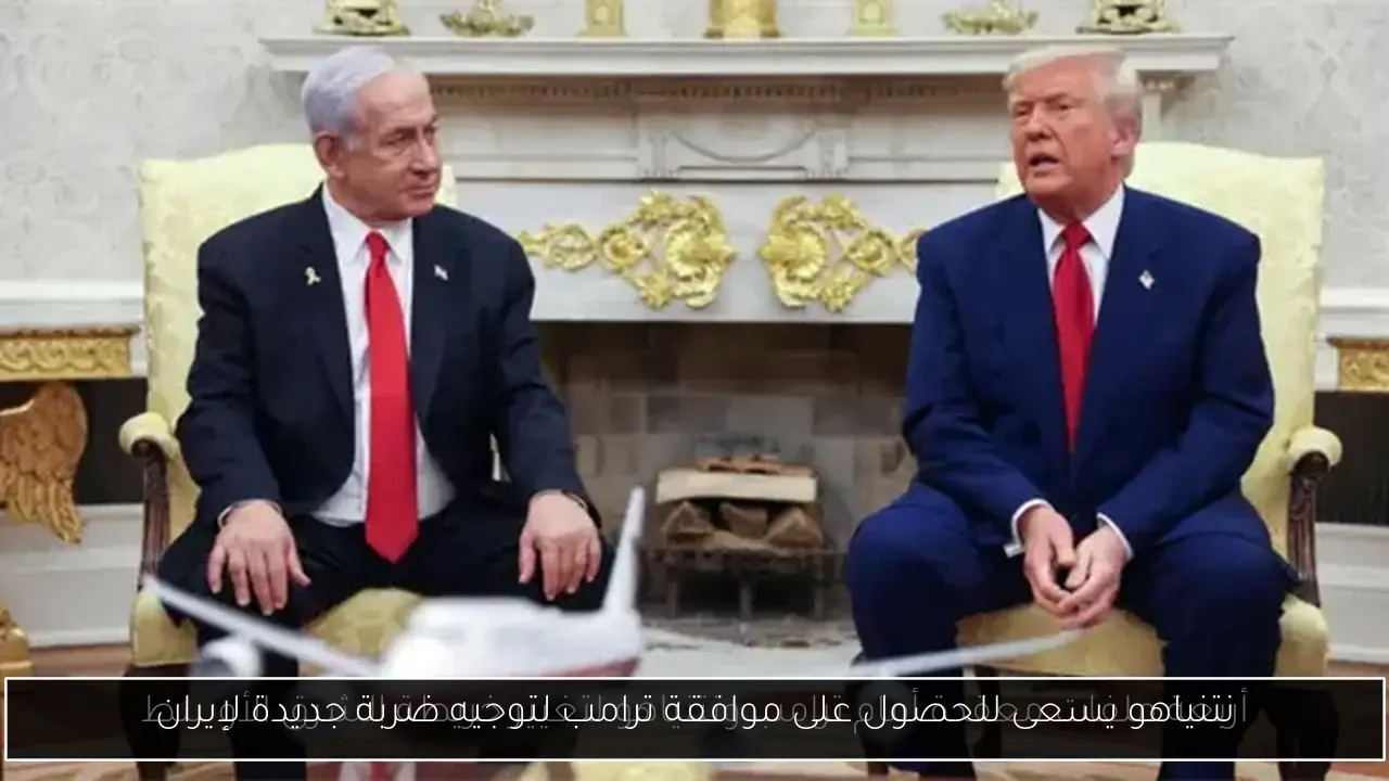 نتنياهو يسعى للحصول على موافقة ترامب لتوجيه ضربة جديدة لإيران
