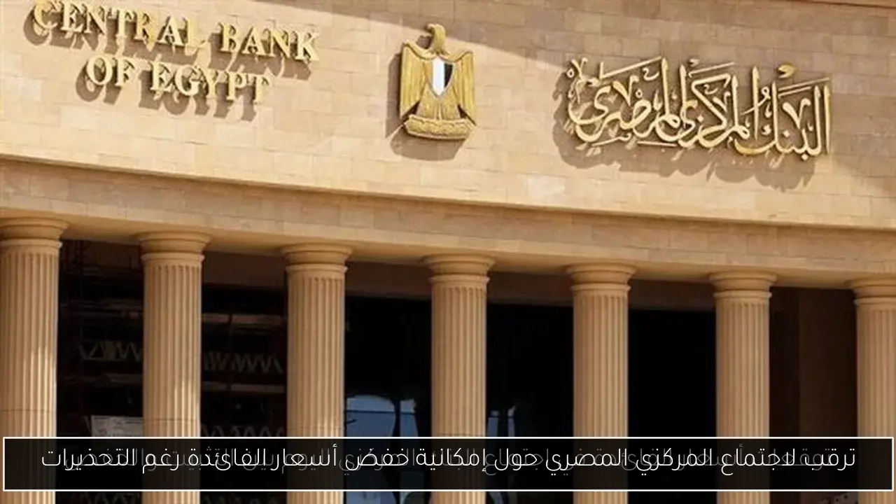 ترقب لاجتماع المركزي المصري حول إمكانية خفض أسعار الفائدة رغم التحذيرات