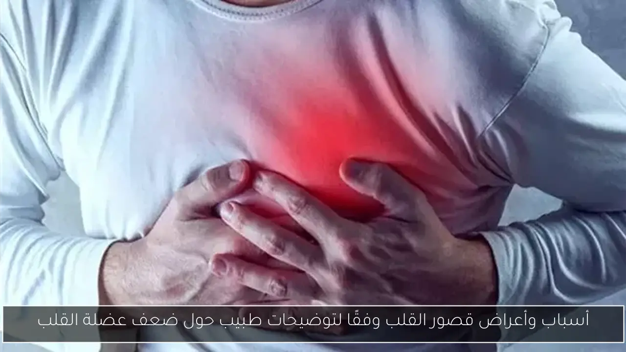 أسباب وأعراض قصور القلب وفقًا لتوضيحات طبيب حول ضعف عضلة القلب