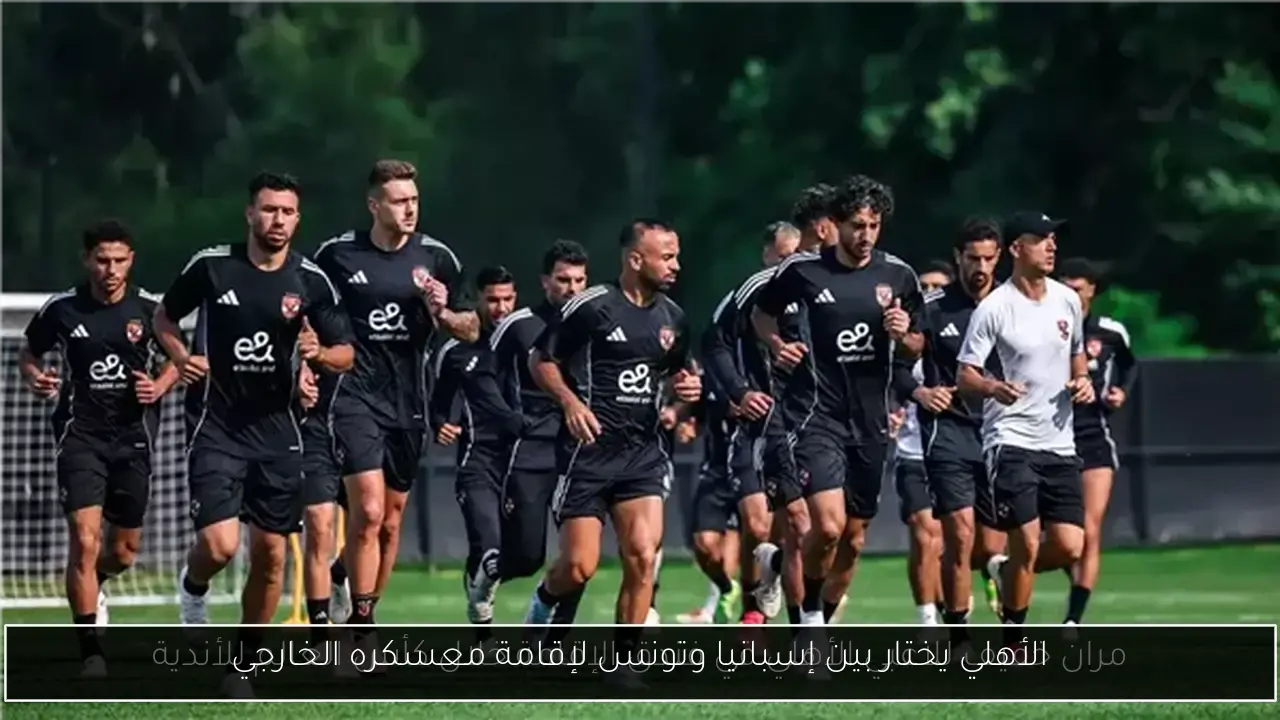 الأهلي يختار بين إسبانيا وتونس لإقامة معسكره الخارجي