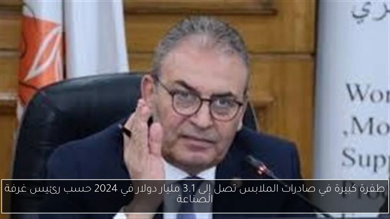طفرة كبيرة في صادرات الملابس تصل إلى 3.1 مليار دولار في 2024 حسب رئيس غرفة الصناعة