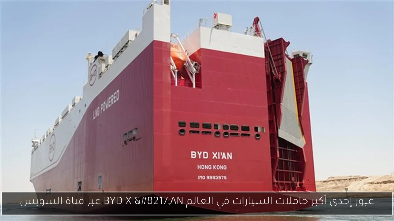 عبور إحدى أكبر حاملات السيارات في العالم BYD XI’AN عبر قناة السويس