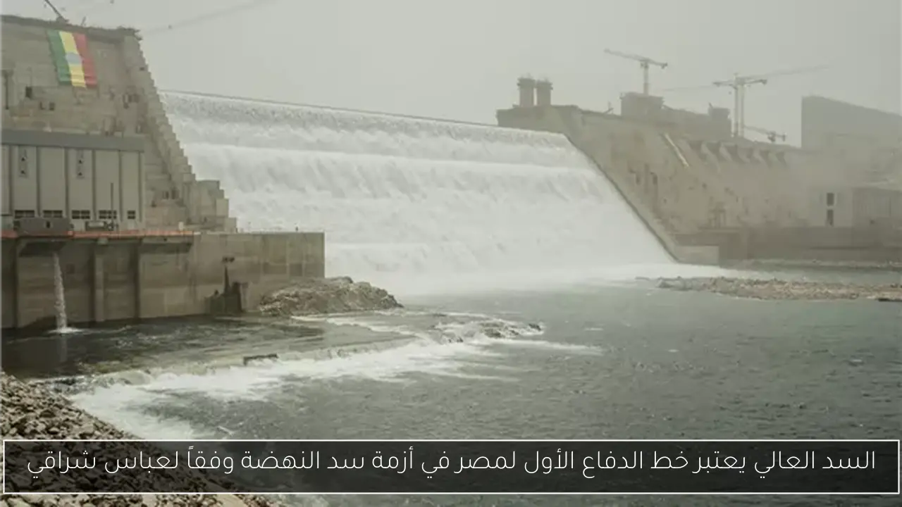 السد العالي يعتبر خط الدفاع الأول لمصر في أزمة سد النهضة وفقاً لعباس شراقي