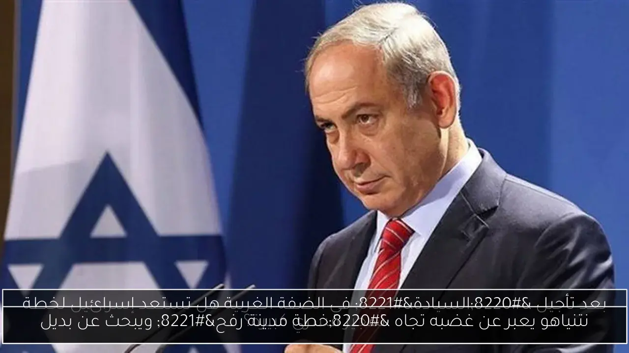 نتنياهو يعبر عن غضبه تجاه “خطة مدينة رفح” ويبحث عن بديل
