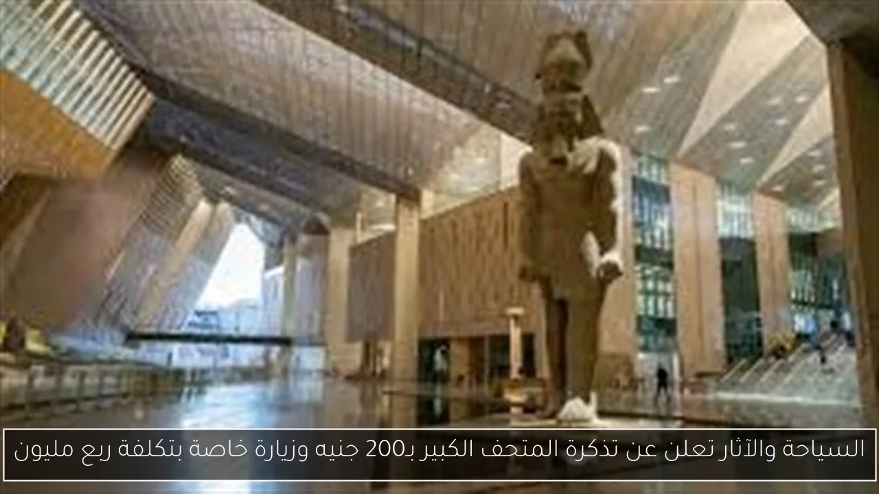 السياحة والآثار تعلن عن تذكرة المتحف الكبير بـ200 جنيه وزيارة خاصة بتكلفة ربع مليون