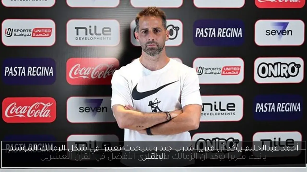 أحمد عبدالحليم يؤكد أن فيريرا مدرب جيد وسيحدث تغييرًا في شكل الزمالك الموسم المقبل