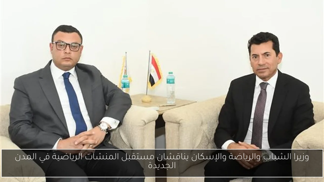 وزيرا الشباب والرياضة والإسكان يناقشان مستقبل المنشآت الرياضية في المدن الجديدة
