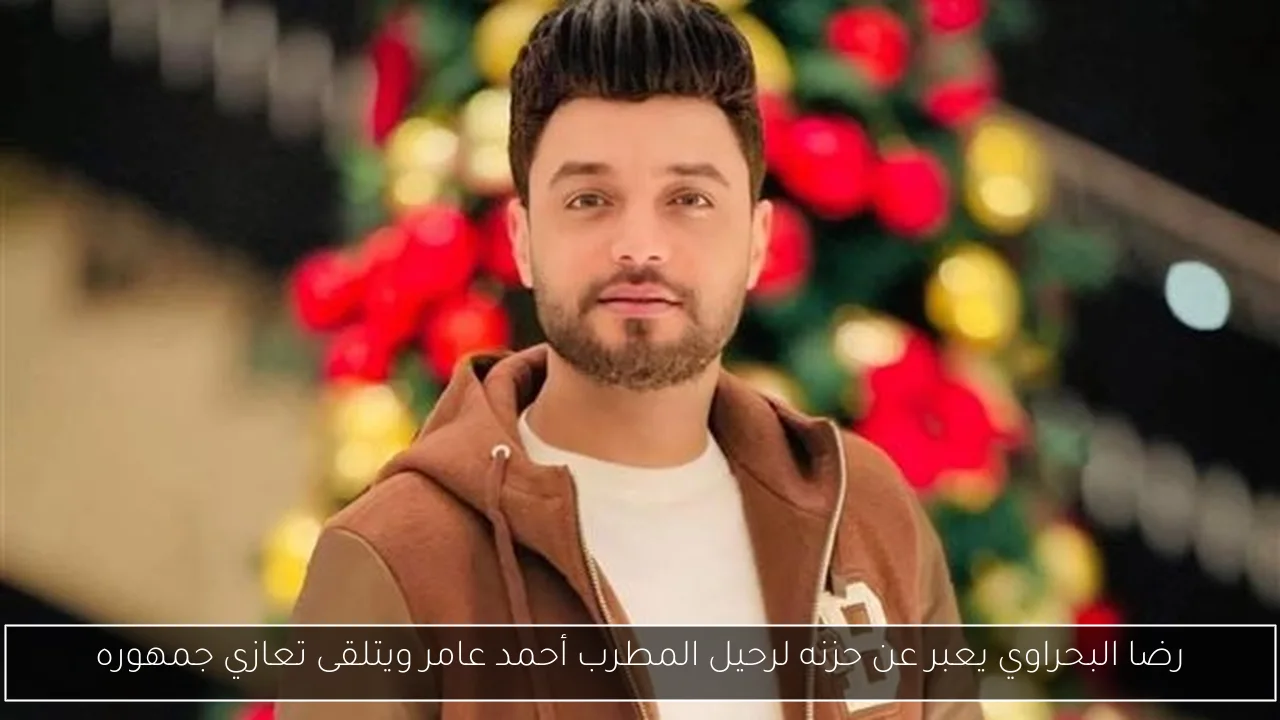 رضا البحراوي يعبر عن حزنه لرحيل المطرب أحمد عامر ويتلقى تعازي جمهوره