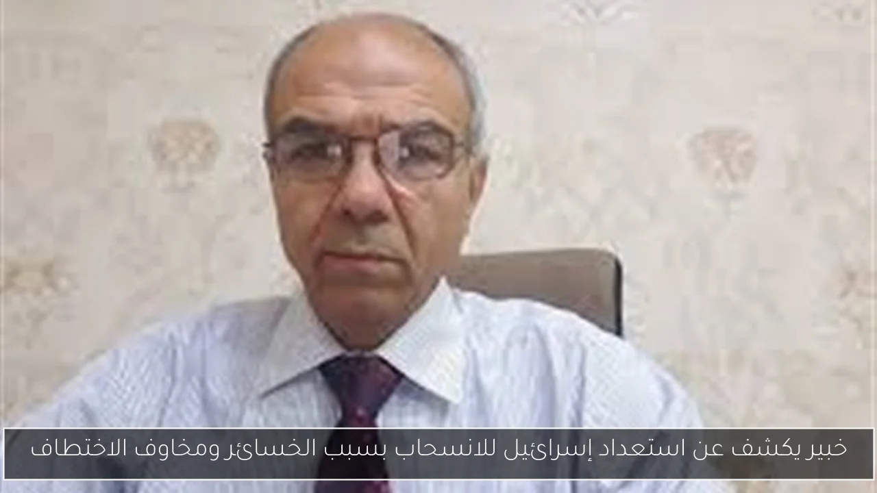خبير يكشف عن استعداد إسرائيل للانسحاب بسبب الخسائر ومخاوف الاختطاف