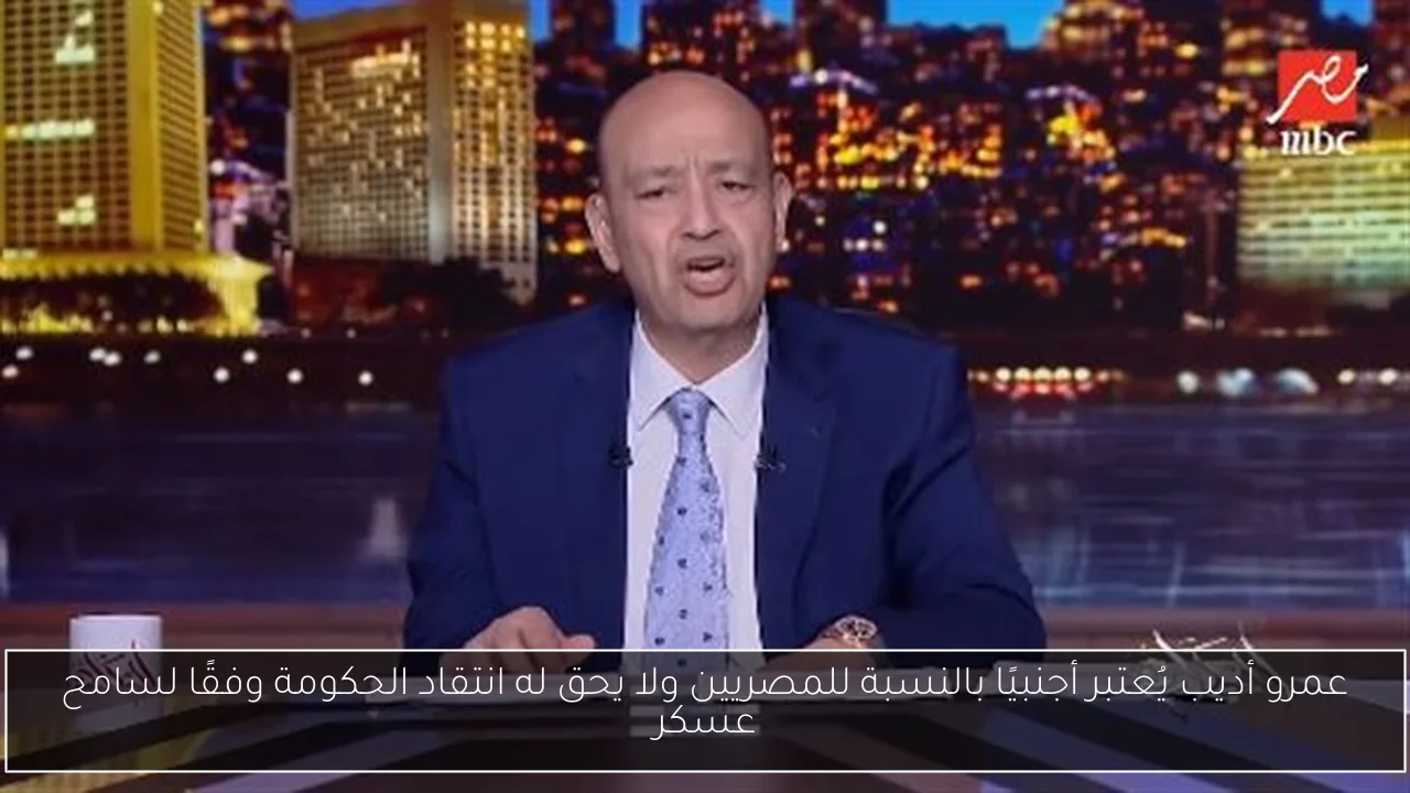 عمرو أديب يُعتبر أجنبيًا بالنسبة للمصريين ولا يحق له انتقاد الحكومة وفقًا لسامح عسكر