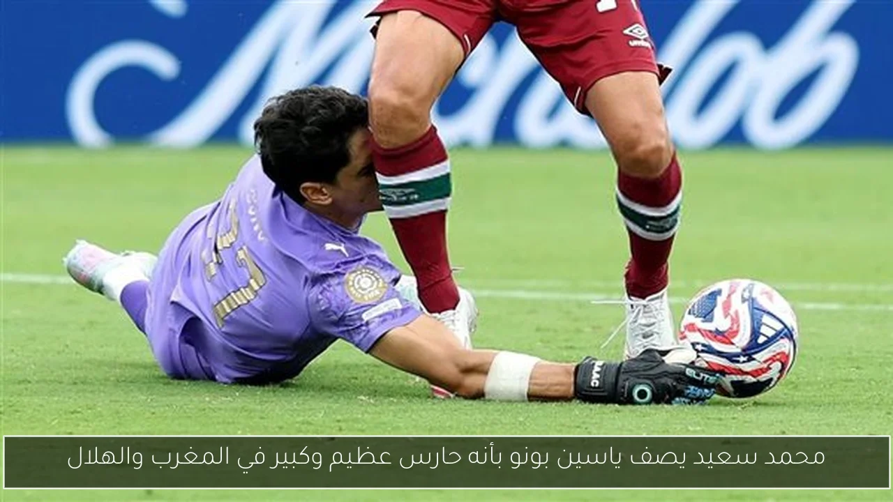 محمد سعيد يصف ياسين بونو بأنه حارس عظيم وكبير في المغرب والهلال