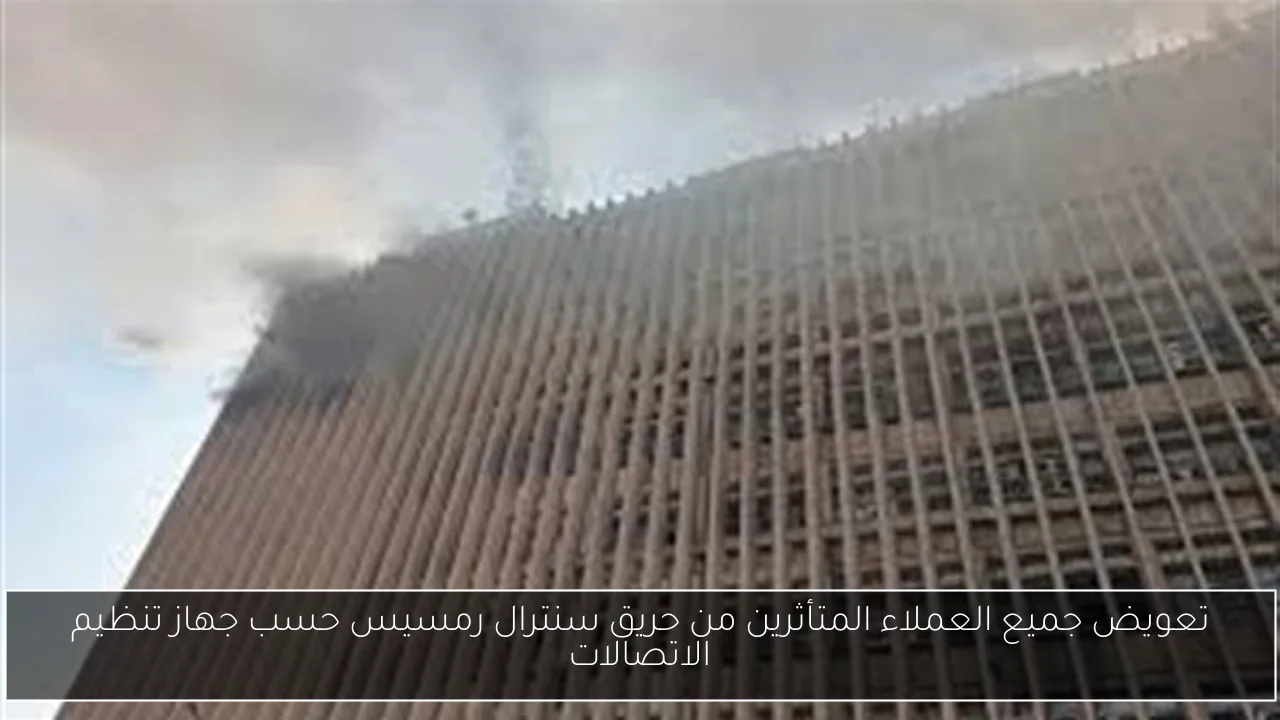 تعويض جميع العملاء المتأثرين من حريق سنترال رمسيس حسب جهاز تنظيم الاتصالات
