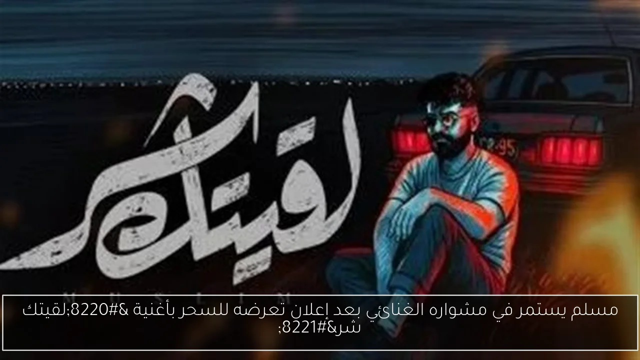 مسلم يستمر في مشواره الغنائي بعد إعلان تعرضه للسحر بأغنية “لقيتك شر”