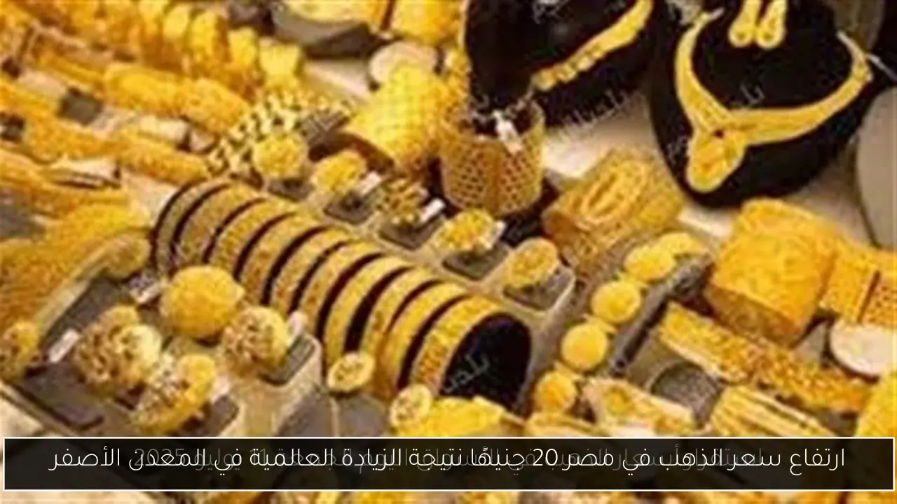 ارتفاع سعر الذهب في مصر 20 جنيهًا نتيجة الزيادة العالمية في المعدن الأصفر