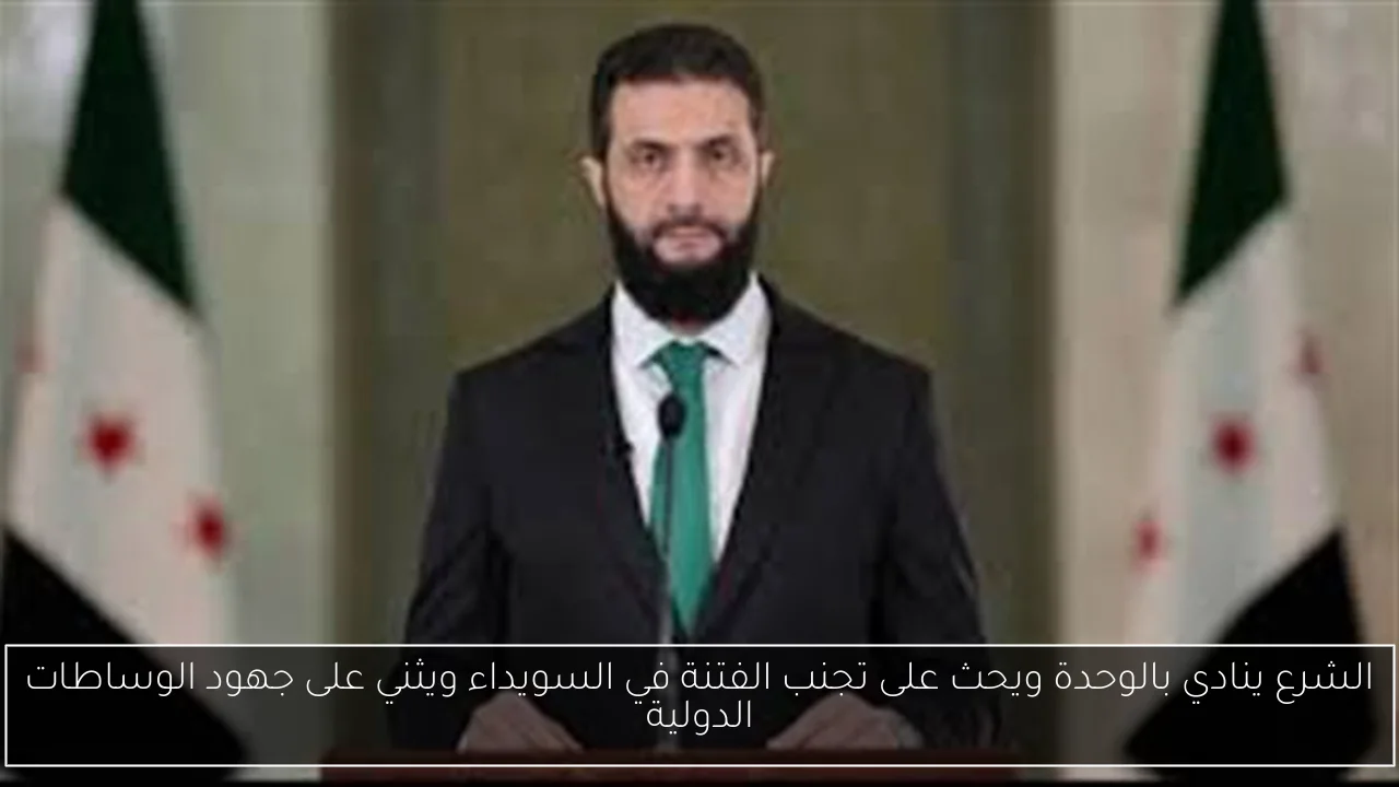 الشرع ينادي بالوحدة ويحث على تجنب الفتنة في السويداء ويثني على جهود الوساطات الدولية