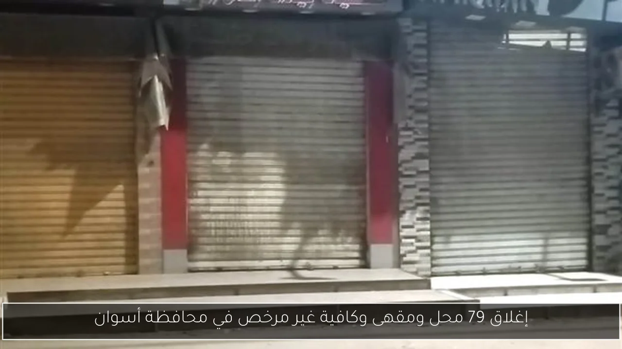 إغلاق 79 محل ومقهى وكافية غير مرخص في محافظة أسوان