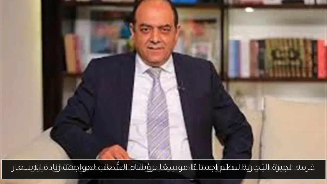 غرفة الجيزة التجارية تنظم اجتماعًا موسعًا لرؤساء الشُعب لمواجهة زيادة الأسعار