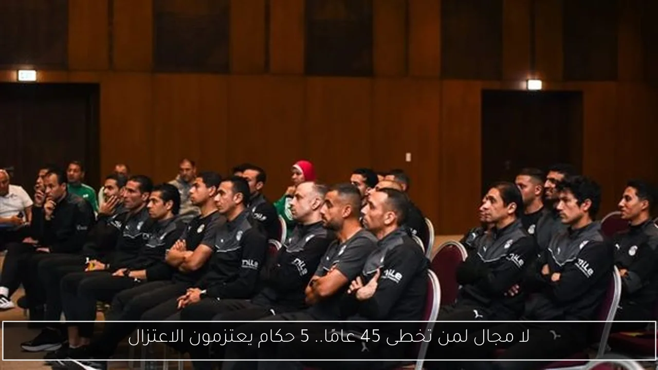 لا مجال لمن تخطى 45 عامًا.. 5 حكام يعتزمون الاعتزال