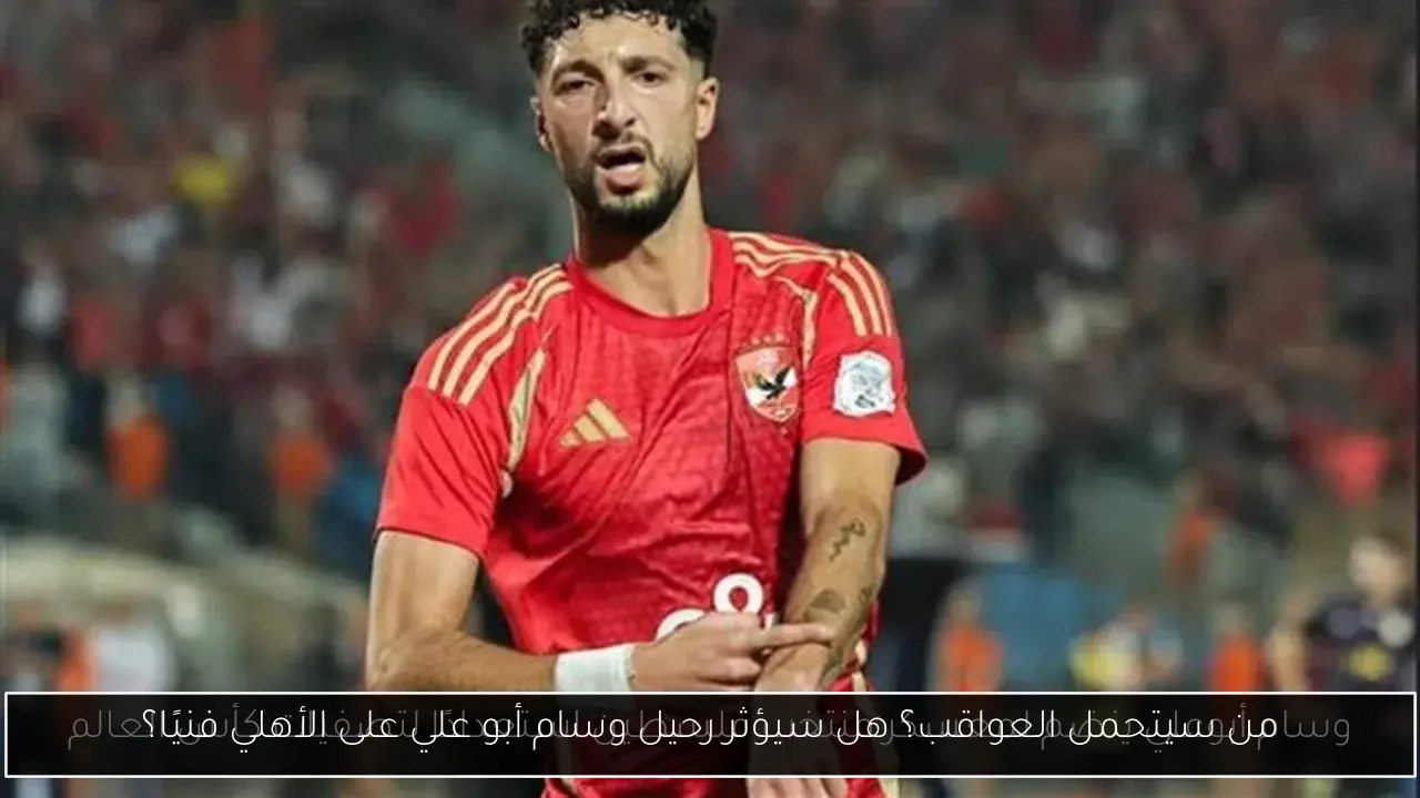 من سيتحمل العواقب؟ هل سيؤثر رحيل وسام أبو علي على الأهلي فنيًا؟