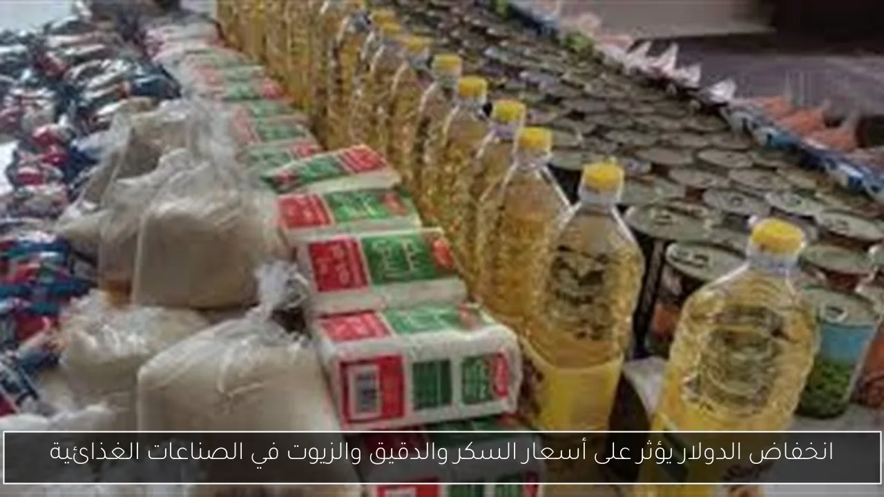 انخفاض الدولار يؤثر على أسعار السكر والدقيق والزيوت في الصناعات الغذائية
