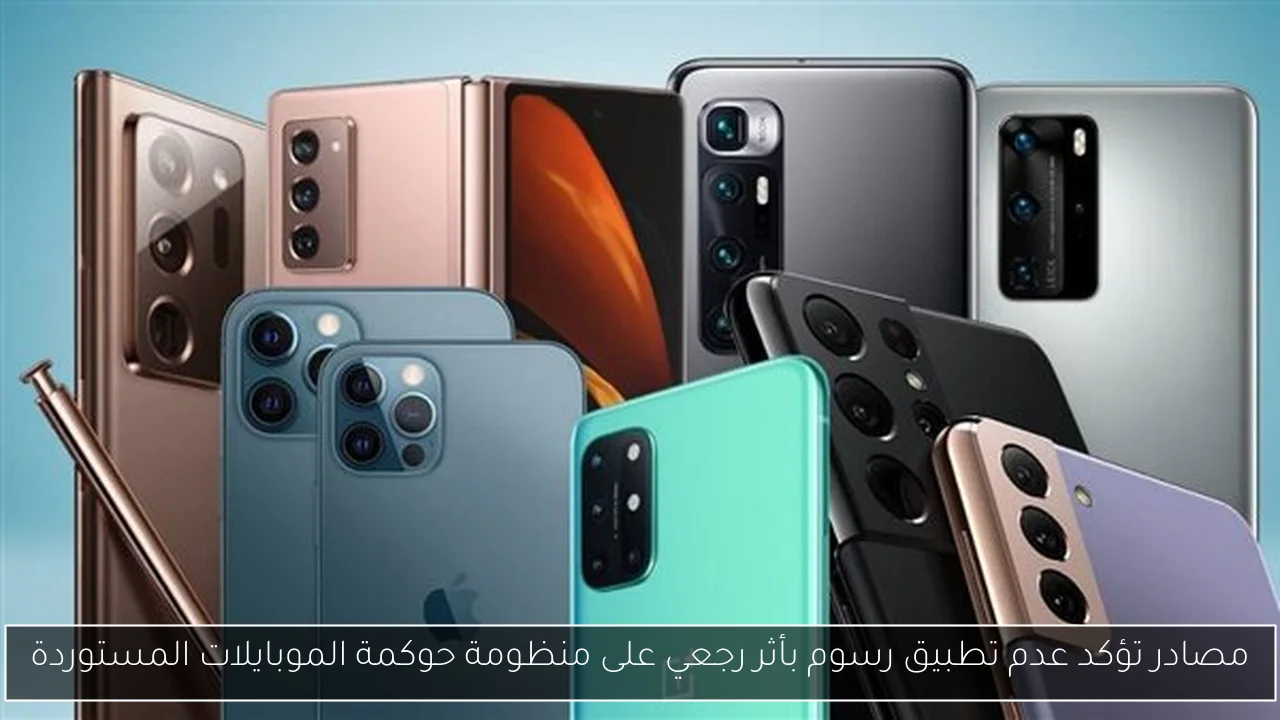 مصادر تؤكد عدم تطبيق رسوم بأثر رجعي على منظومة حوكمة الموبايلات المستوردة