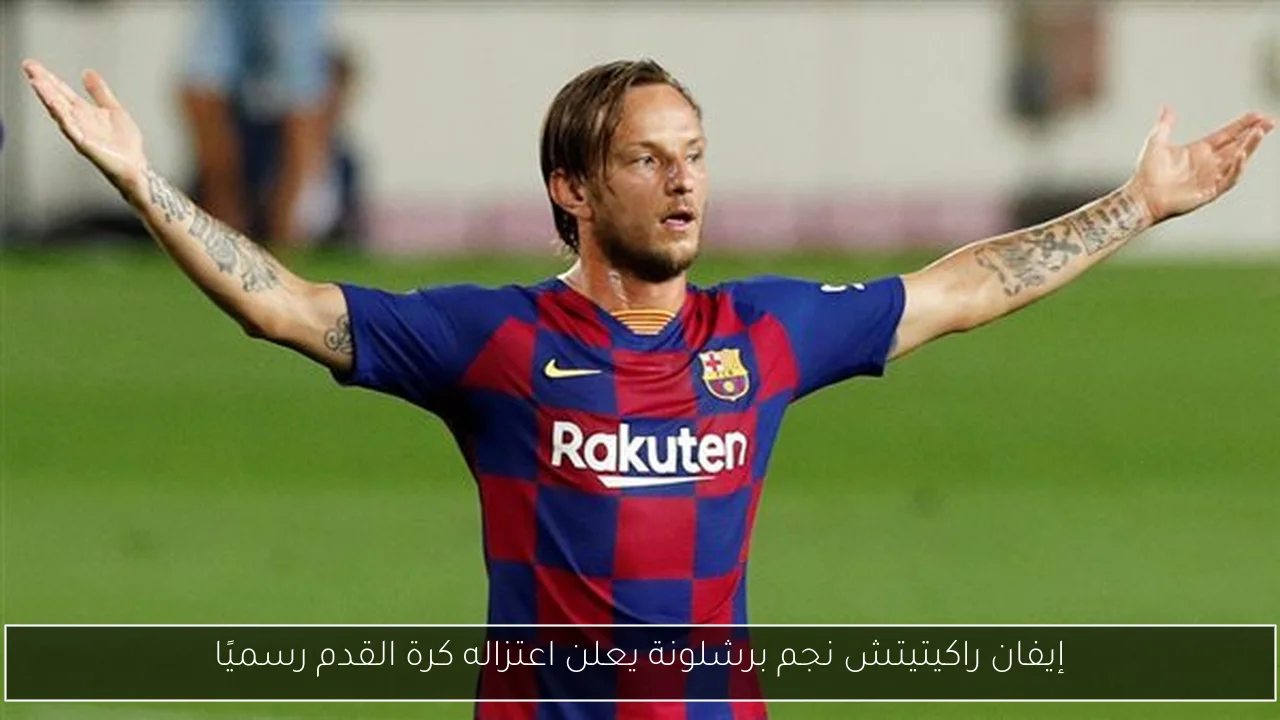 إيفان راكيتيتش نجم برشلونة يعلن اعتزاله كرة القدم رسميًا