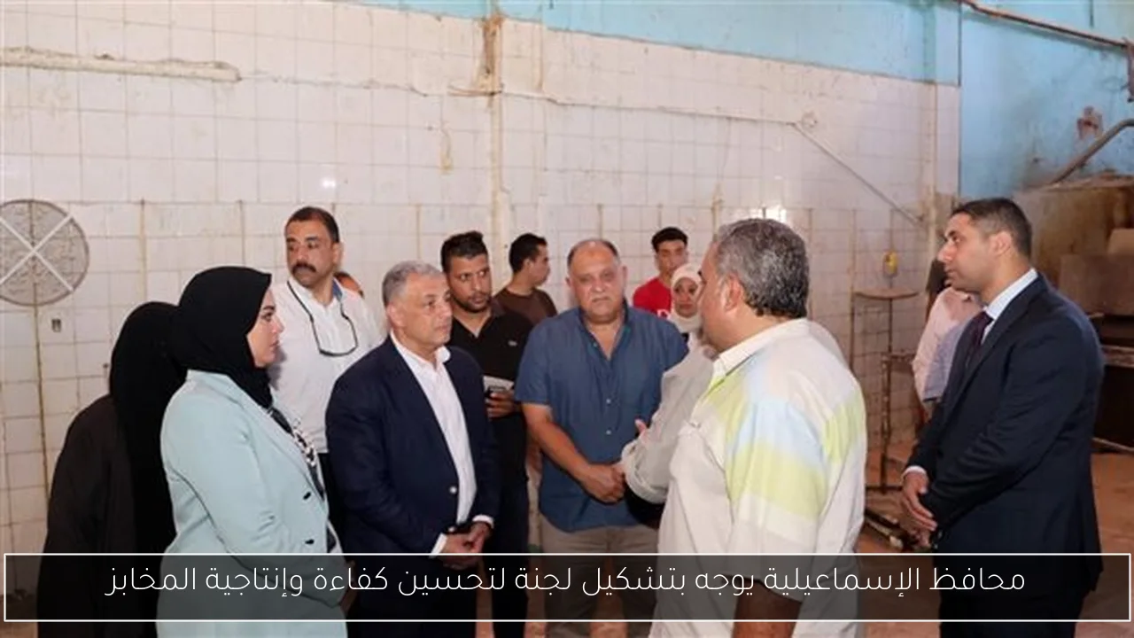 محافظ الإسماعيلية يوجه بتشكيل لجنة لتحسين كفاءة وإنتاجية المخابز