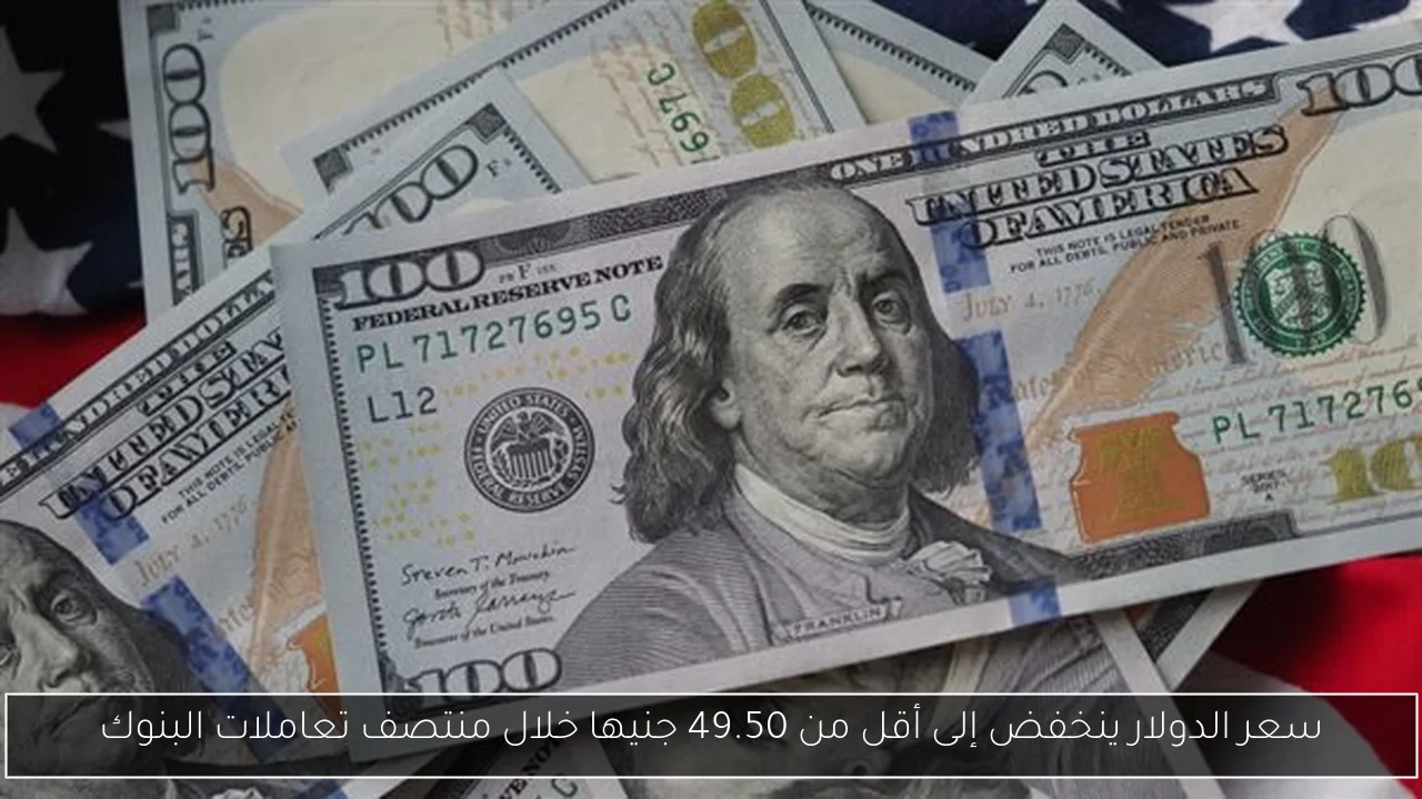 سعر الدولار ينخفض إلى أقل من 49.50 جنيها خلال منتصف تعاملات البنوك