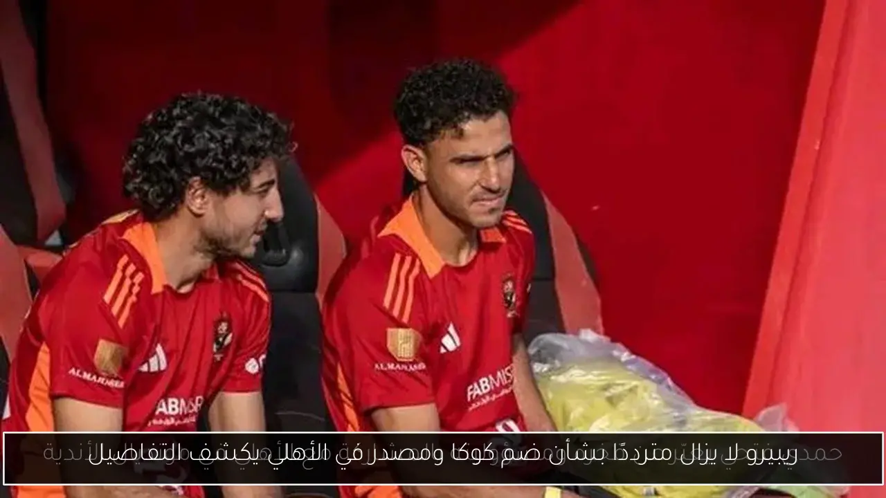 ريبيرو لا يزال مترددًا بشأن ضم كوكا ومصدر في الأهلي يكشف التفاصيل